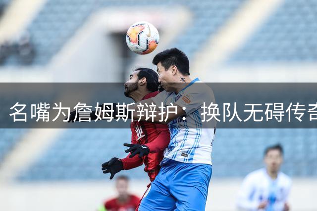 名嘴为詹姆斯辩护：换队无碍传奇地位 四队皆夺冠显统治力