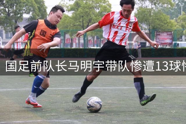 国足前队长马明宇带队惨遭13球惨败越南梯队