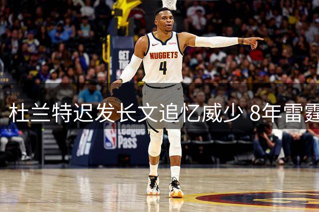 杜兰特迟发长文追忆威少 8年雷霆岁月终以相互尊重落幕