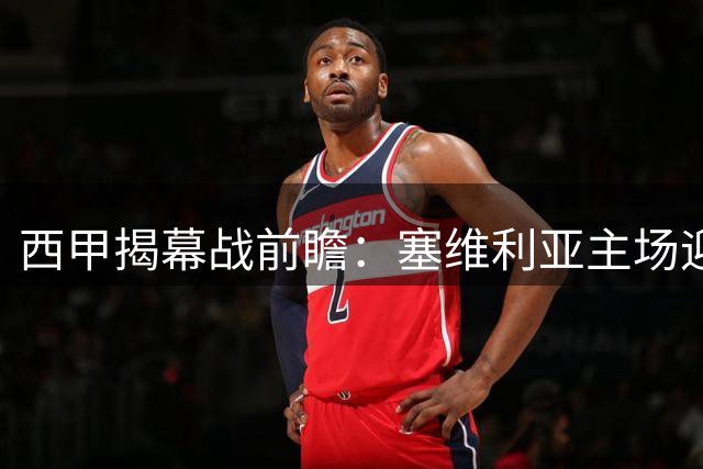 西甲揭幕战前瞻：塞维利亚主场迎战巴列卡诺