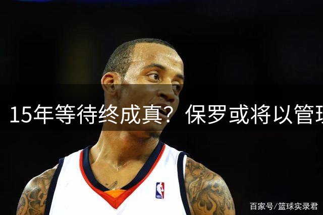 15年等待终成真？保罗或将以管理层身份加盟湖人